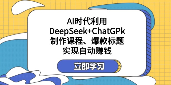 （14149期）某付费文：AI时代利用DeepSeek+ChatGPk制作课程、爆款标题，实现自动赚钱-轻创终点站
