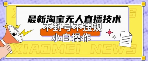 2025年淘宝无人直播带货10.0.全新技术，不违规，不封号，纯小白操作，日入数张【揭秘】-轻创终点站